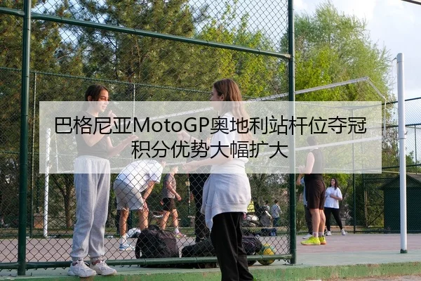 巴格尼亚MotoGP奥地利站杆位夺冠 积分优势大幅扩大