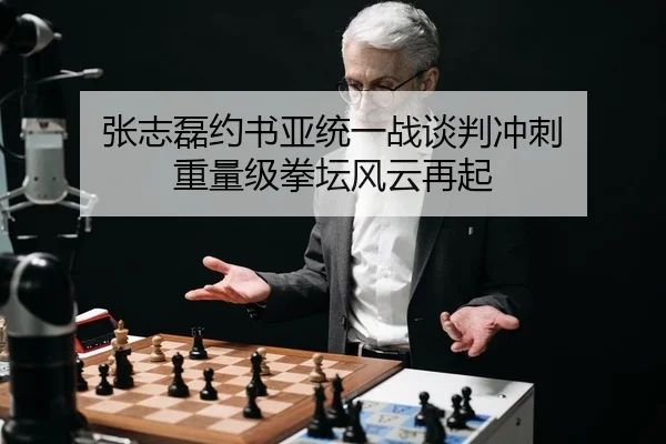 张志磊约书亚统一战谈判冲刺 重量级拳坛风云再起